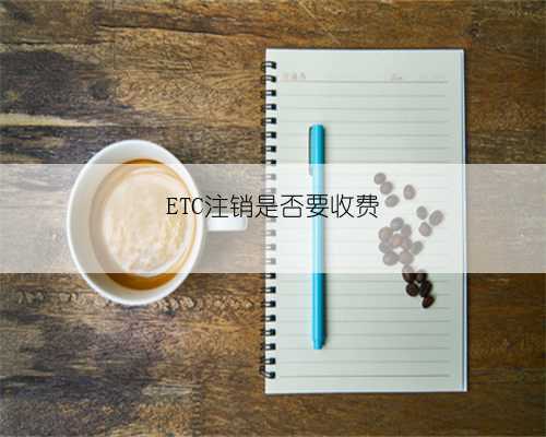 ETC注销是否要收费