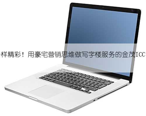 转型，一样精彩！用豪宅营销思维做写字楼服务的金茂ICC，不慌！