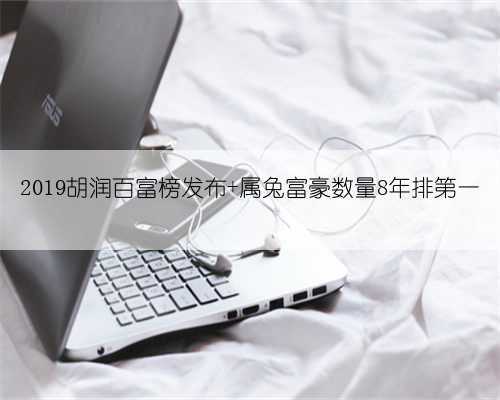 2019胡润百富榜发布 属兔富豪数量8年排第一