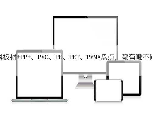 塑料板材 PP 、PVC、PE、PET、PMMA盘点，都有哪不同？