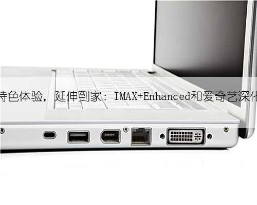 IMAX特色体验，延伸到家：IMAX Enhanced和爱奇艺深化合作