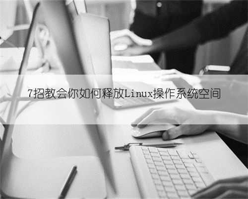 7招教会你如何释放Linux操作系统空间