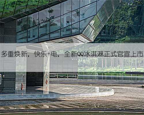 多重焕新，快乐+电，全新QQ冰淇淋正式官宣上市