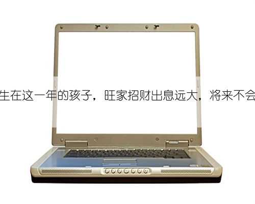 出生在这一年的孩子，旺家招财出息远大，将来不会穷