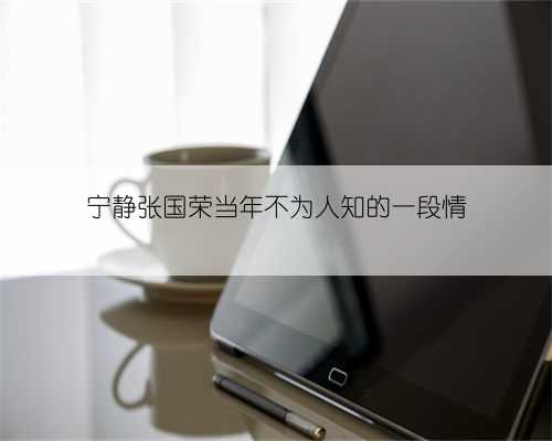 宁静张国荣当年不为人知的一段情