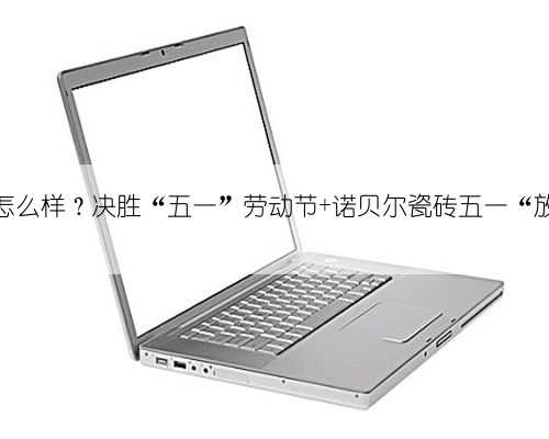 诺贝尔瓷砖怎么样？决胜“五一”劳动节 诺贝尔瓷砖五一“放价”不一样