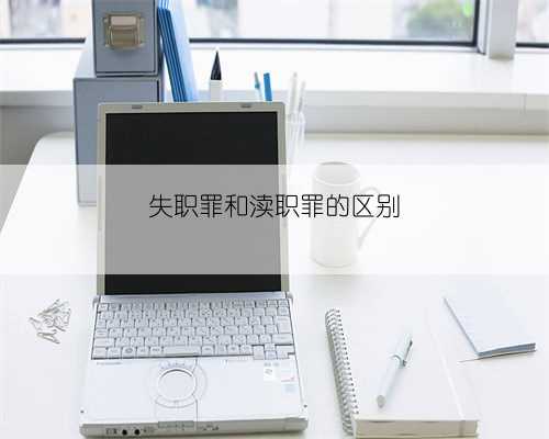 失职罪和渎职罪的区别