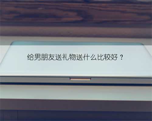 给男朋友送礼物送什么比较好？