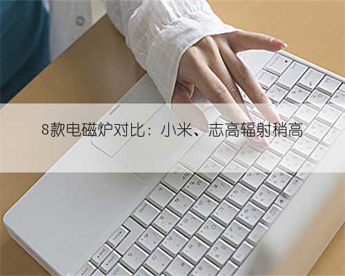 8款电磁炉对比:小米、志高辐射稍高