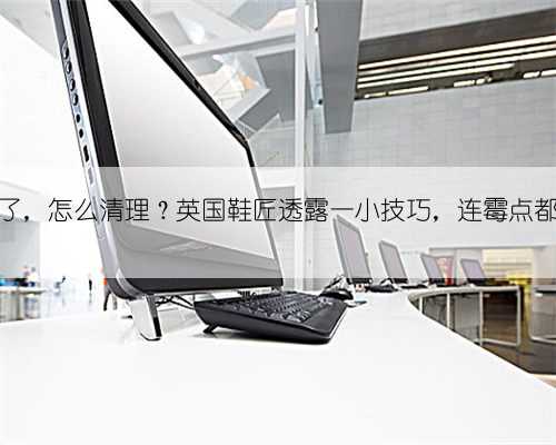 皮鞋脏了，怎么清理？英国鞋匠透露一小技巧，连霉点都能抹掉