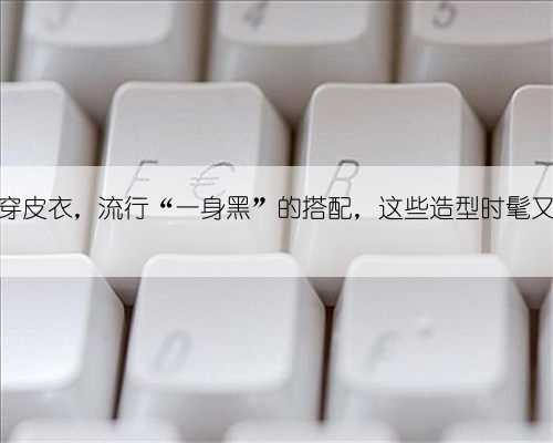 今年秋冬穿皮衣,流行“一身黑”的搭配,这些造型时髦又显男人味