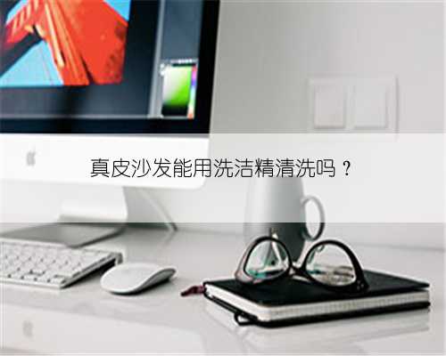 真皮沙发能用洗洁精清洗吗？