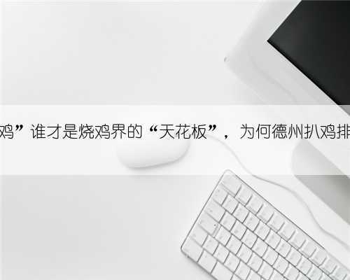 四大“名鸡”谁才是烧鸡界的“天花板”,为何德州扒鸡排名首位?