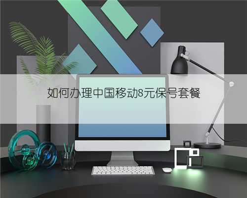 如何办理中国移动8元保号套餐