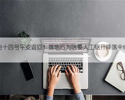 神舟十四号平安返回!落地后为啥要人工锯开降落伞绳?