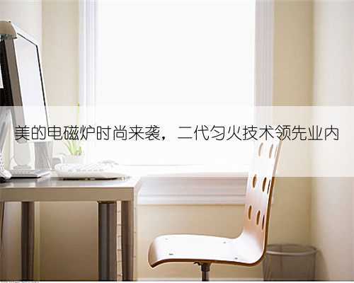 美的电磁炉时尚来袭,二代匀火技术领先业内