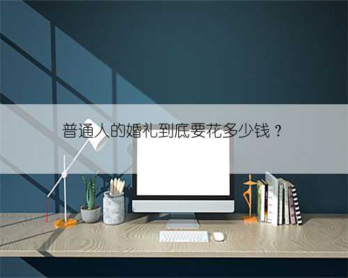 普通人的婚礼到底要花多少钱？