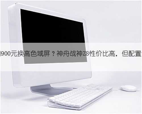 要不要加900元换高色域屏？神舟战神Z8性价比高，但配置让人纠结