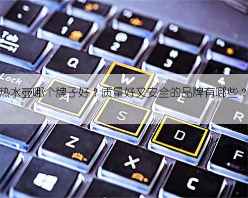 热水壶哪个牌子好?质量好又安全的品牌有哪些?