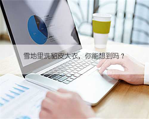 雪地里洗貂皮大衣,你能想到吗?