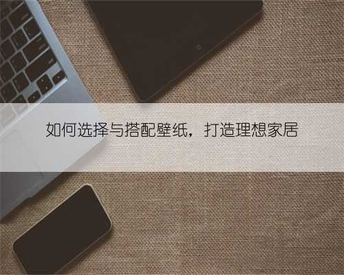如何选择与搭配壁纸,打造理想家居