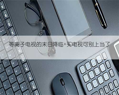 等离子电视的末日降临 买电视可别上当了