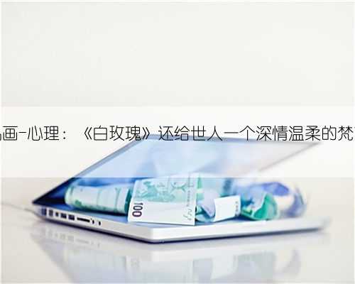 名画-心理：《白玫瑰》还给世人一个深情温柔的梵高