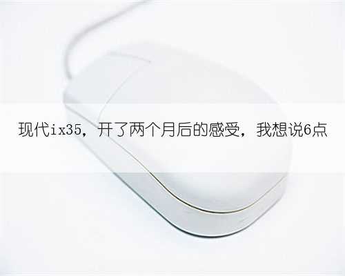 现代ix35,开了两个月后的感受,我想说6点