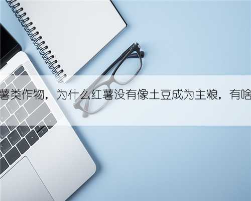 同样是薯类作物，为什么红薯没有像土豆成为主粮，有啥缺点？