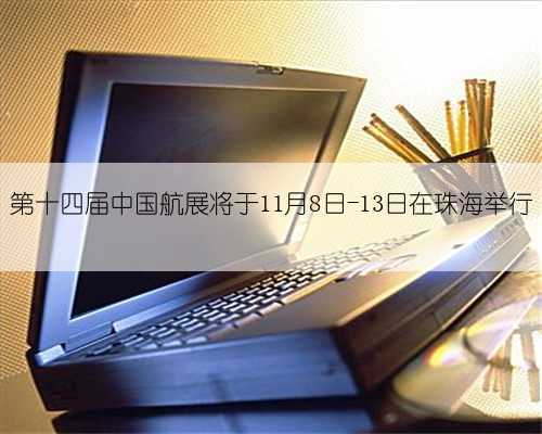 第十四届中国航展将于11月8日-13日在珠海举行