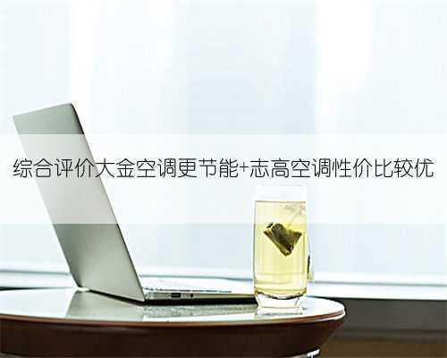 综合评价大金空调更节能 志高空调性价比较优
