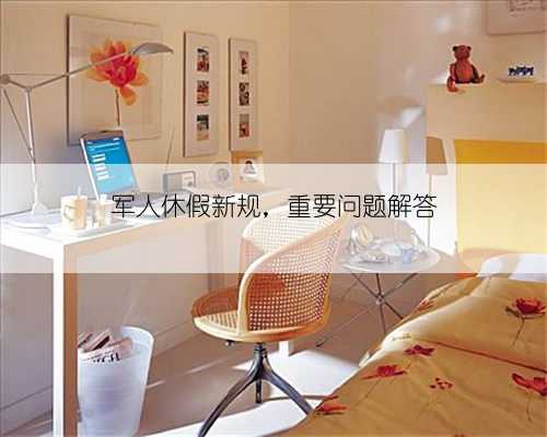 军人休假新规，重要问题解答