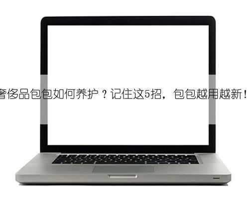 奢侈品包包如何养护？记住这5招，包包越用越新！