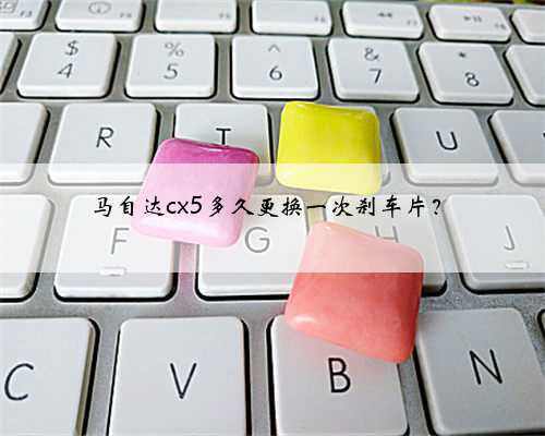 马自达cx5多久更换一次刹车片?