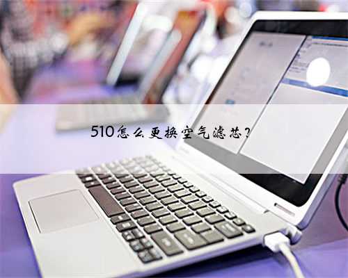 510怎么更换空气滤芯？