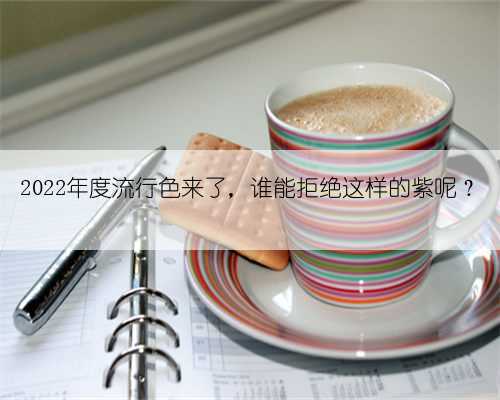 2022年度流行色来了,谁能拒绝这样的紫呢?