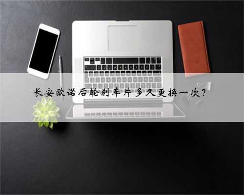 长安欧诺后轮刹车片多久更换一次?