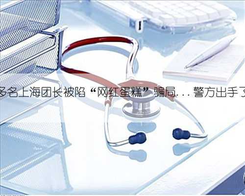 多名上海团长被陷“网红蛋糕”骗局...警方出手了