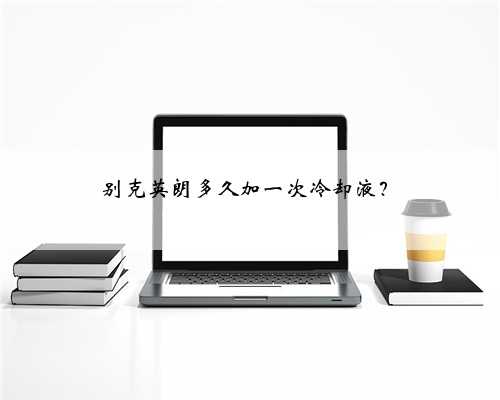 别克英朗多久加一次冷却液？