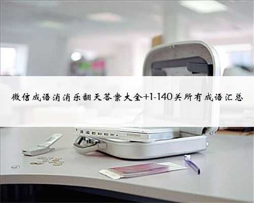 微信成语消消乐翻天答案大全 1-140关所有成语汇总