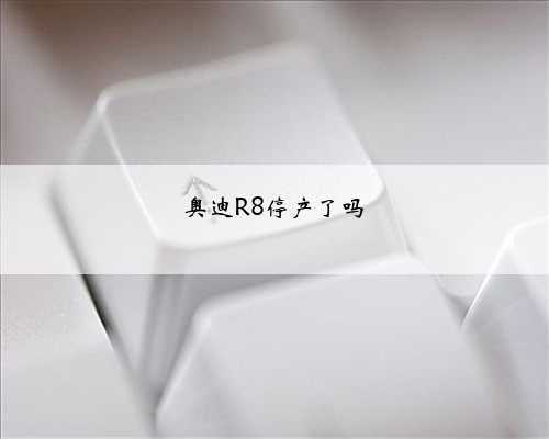 奥迪R8停产了吗