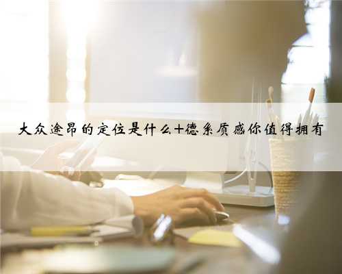 大众途昂的定位是什么 德系质感你值得拥有