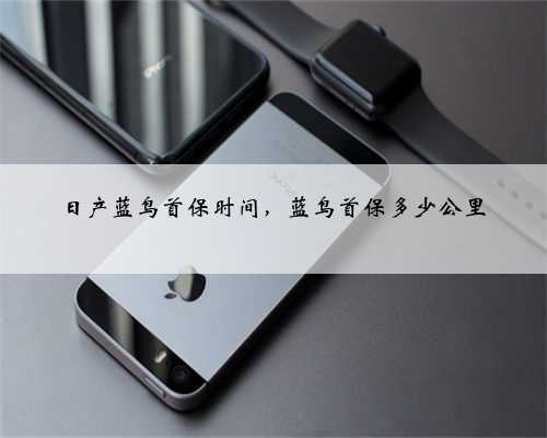 日产蓝鸟首保时间,蓝鸟首保多少公里