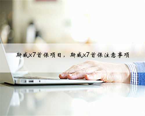 斯威x7首保项目,斯威x7首保注意事项