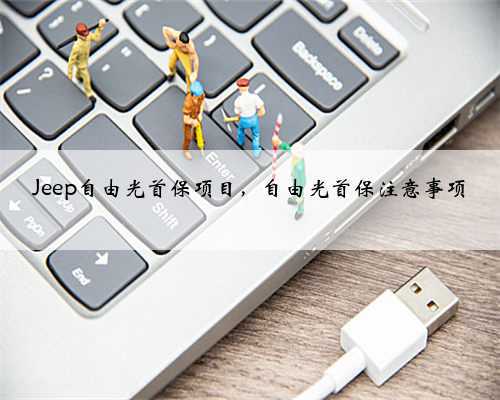 Jeep自由光首保项目，自由光首保注意事项