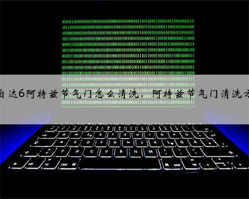 马自达6阿特兹节气门怎么清洗,阿特兹节气门清洗方法