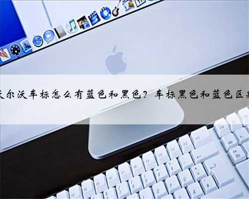 沃尔沃车标怎么有蓝色和黑色？车标黑色和蓝色区别