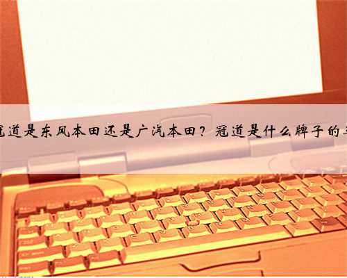 冠道是东风本田还是广汽本田?冠道是什么牌子的车