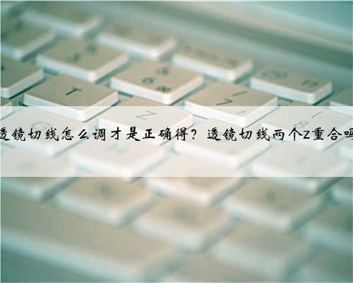 透镜切线怎么调才是正确得?透镜切线两个z重合吗