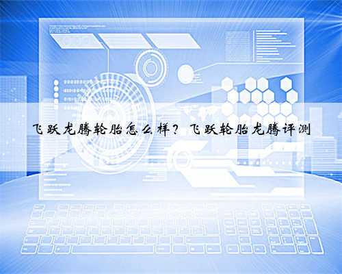 飞跃龙腾轮胎怎么样?飞跃轮胎龙腾评测